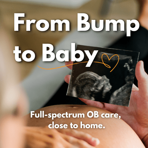A person holds an ultrasound photo over their pregnant belly. Text reads, “From Bump to Baby. Full-spectrum OB Care, close to home.”.